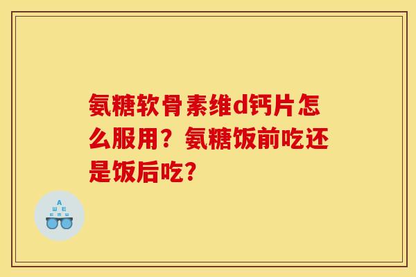 氨糖软骨素维d钙片怎么服用？氨糖饭前吃还是饭后吃？
