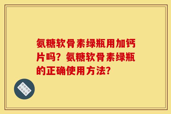 氨糖软骨素绿瓶用加钙片吗?氨糖软骨素绿瓶的正确使用方法? 氨糖软骨素绿瓶用加钙片吗?氨糖软骨素绿瓶的正确使用方法?