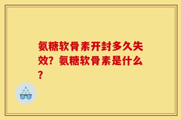 氨糖软骨素开封多久失效?氨糖软骨素是什么? 氨糖软骨素开封多久失效?氨糖软骨素是什么?