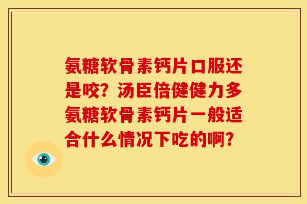 氨糖软骨素钙片口服还是咬?汤臣倍健健力多氨糖软骨素钙片一般适合什么情况下吃的啊? 氨糖软骨素钙片口服还是咬?汤臣倍健健力多氨糖软骨素钙片一般适合什么情况下吃的啊?