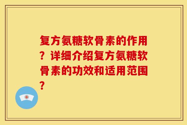 复方氨糖软骨素的作用？详细介绍复方氨糖软骨素的功效和适用范围？