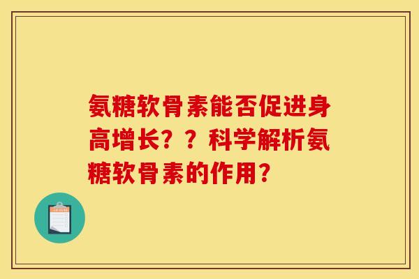 氨糖软骨素能否促进身高增长？？科学解析氨糖软骨素的作用？