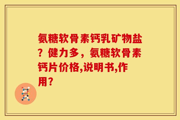氨糖软骨素钙乳矿物盐?健力多,氨糖软骨素钙片价格,说明书,作用? 氨糖软骨素钙乳矿物盐?健力多,氨糖软骨素钙片价格,说明书,作用?