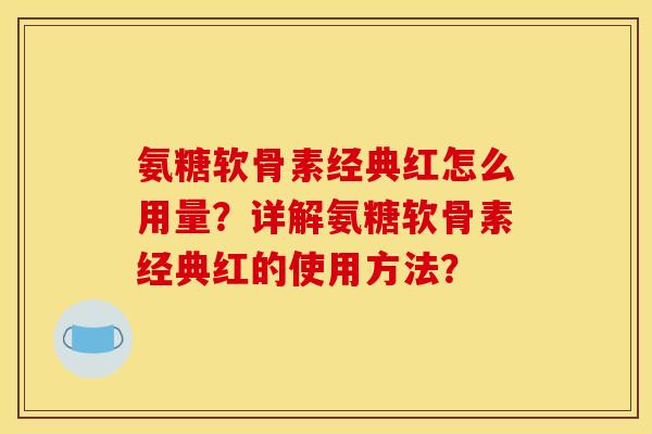 氨糖软骨素经典红怎么用量?详解氨糖软骨素经典红的使用方法? 氨糖软骨素经典红怎么用量?详解氨糖软骨素经典红的使用方法?