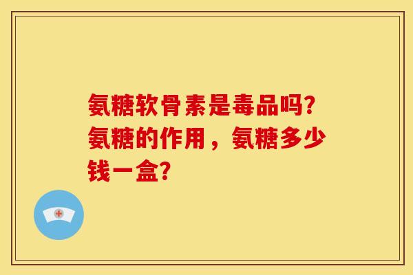 氨糖软骨素是毒品吗？氨糖的作用，氨糖多少钱一盒？
