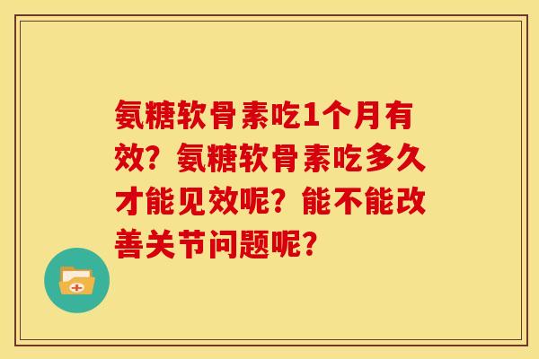 氨糖软骨素吃1个月有效？氨糖软骨素吃多久才能见效呢？能不能改善关节问题呢？