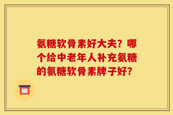 氨糖软骨素好大夫？哪个给中老年人补充氨糖的氨糖软骨素牌子好？