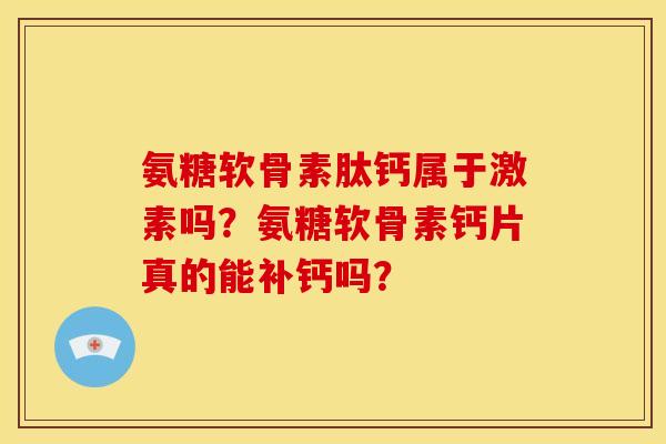 氨糖软骨素肽钙属于激素吗?氨糖软骨素钙片真的能补钙吗? 氨糖软骨素肽钙属于激素吗?氨糖软骨素钙片真的能补钙吗?