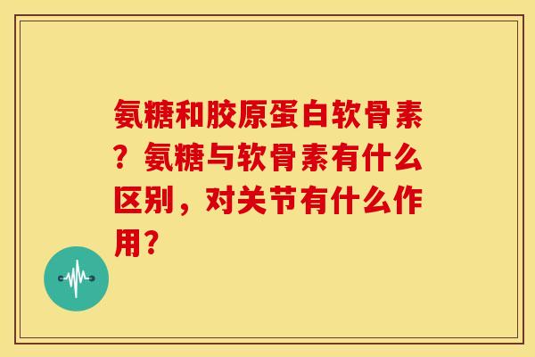 氨糖和胶原蛋白软骨素？氨糖与软骨素有什么区别，对关节有什么作用？
