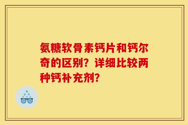 氨糖软骨素钙片和钙尔奇的区别？详细比较两种钙补充剂？