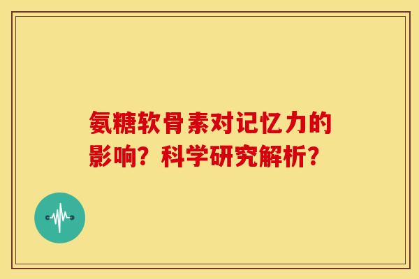 氨糖软骨素对记忆力的影响？科学研究解析？