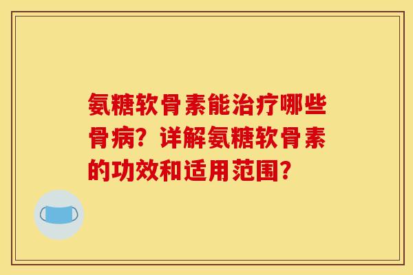 氨糖软骨素能哪些骨？详解氨糖软骨素的功效和适用范围？