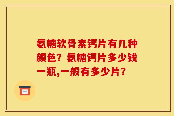 氨糖软骨素钙片有几种颜色？氨糖钙片多少钱一瓶,一般有多少片？