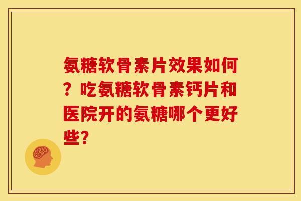 氨糖软骨素片效果如何？吃氨糖软骨素钙片和医院开的氨糖哪个更好些？