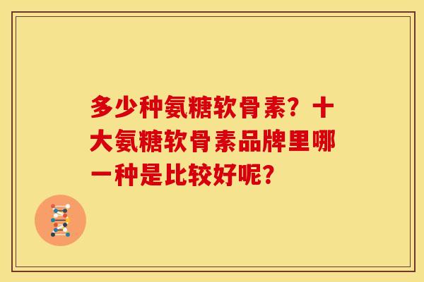 多少种氨糖软骨素？十大氨糖软骨素品牌里哪一种是比较好呢？