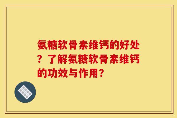 氨糖软骨素维钙的好处？了解氨糖软骨素维钙的功效与作用？