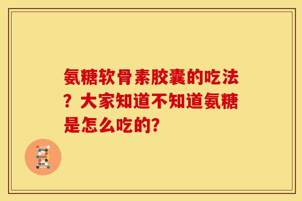氨糖软骨素胶囊的吃法？大家知道不知道氨糖是怎么吃的？