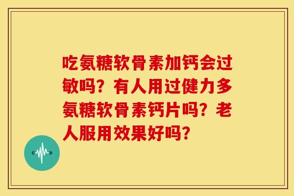 吃氨糖软骨素加钙会吗?有人用过健力多氨糖软骨素钙片吗?老人服用效果好吗? 吃氨糖软骨素加钙会吗?有人用过健力多氨糖软骨素钙片吗?老人服用效果好吗?