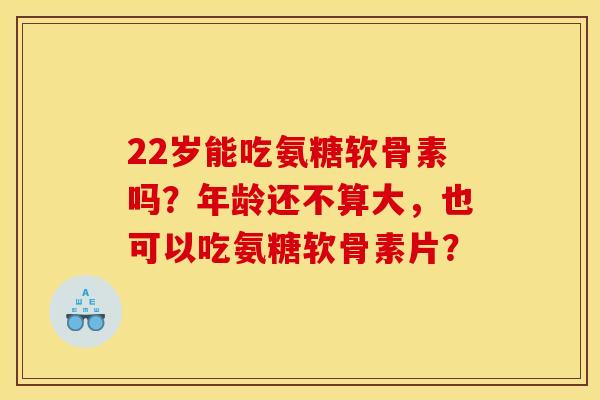 22岁能吃氨糖软骨素吗？年龄还不算大，也可以吃氨糖软骨素片？