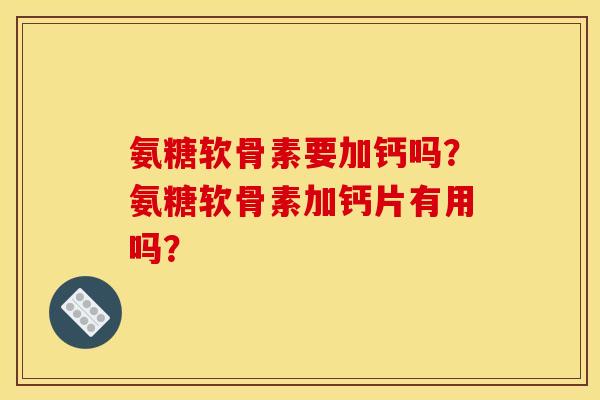 氨糖软骨素要加钙吗？氨糖软骨素加钙片有用吗？
