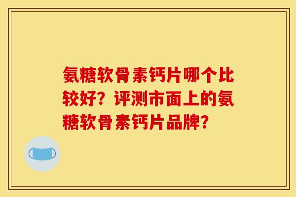氨糖软骨素钙片哪个比较好？评测市面上的氨糖软骨素钙片品牌？