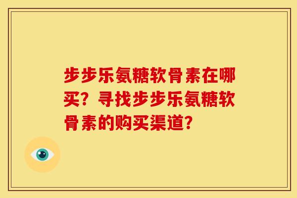 步步乐氨糖软骨素在哪买？寻找步步乐氨糖软骨素的购买渠道？