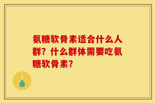 氨糖软骨素适合什么人群？什么群体需要吃氨糖软骨素？