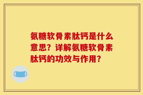 氨糖软骨素肽钙是什么意思？详解氨糖软骨素肽钙的功效与作用？