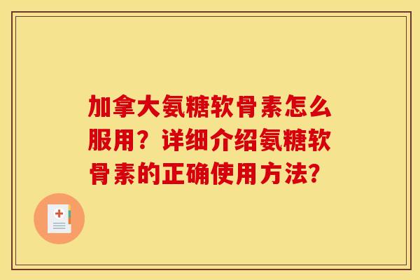 加拿大氨糖软骨素怎么服用？详细介绍氨糖软骨素的正确使用方法？