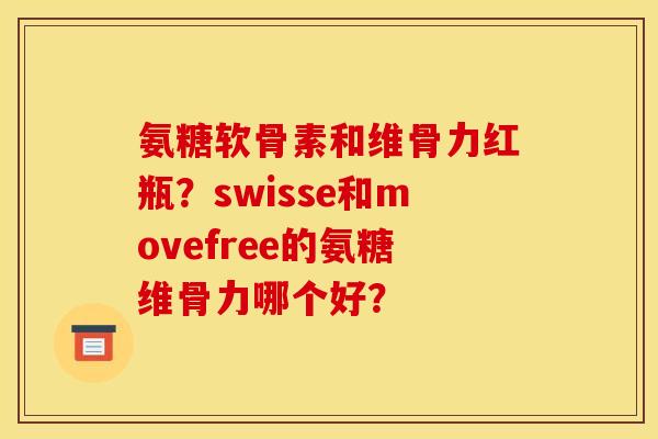 氨糖软骨素和维骨力红瓶？swisse和movefree的氨糖维骨力哪个好？