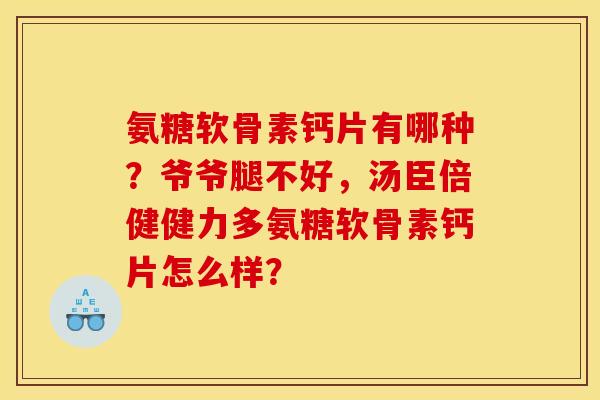 氨糖软骨素钙片有哪种?爷爷腿不好,汤臣倍健健力多氨糖软骨素钙片怎么样? 氨糖软骨素钙片有哪种?爷爷腿不好,汤臣倍健健力多氨糖软骨素钙片怎么样?