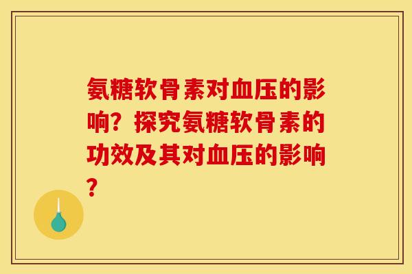 氨糖软骨素对血压的影响？探究氨糖软骨素的功效及其对血压的影响？