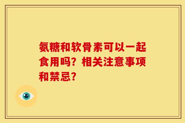 氨糖和软骨素可以一起食用吗？相关注意事项和禁忌？