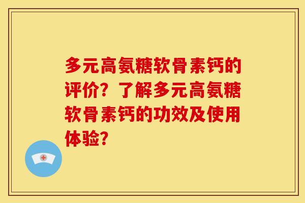 多元高氨糖软骨素钙的评价？了解多元高氨糖软骨素钙的功效及使用体验？