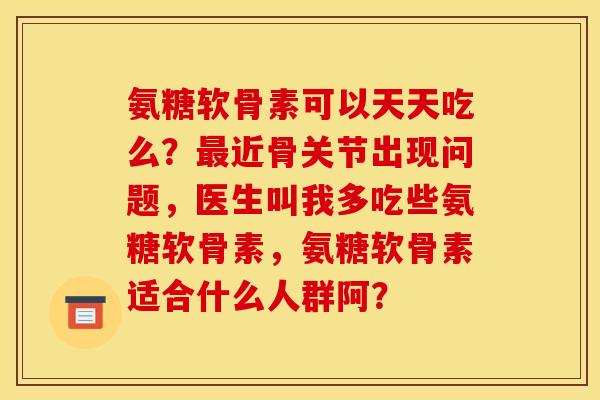 氨糖软骨素可以天天吃么?近骨关节出现问题,医生叫我多吃些氨糖软骨素,氨糖软骨素适合什么人群阿? 氨糖软骨素可以天天吃么?近骨关节出现问题,医生叫我多吃些氨糖软骨素,氨糖软骨素适合什么人群阿?