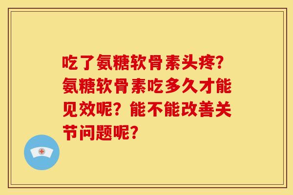 吃了氨糖软骨素头疼？氨糖软骨素吃多久才能见效呢？能不能改善关节问题呢？