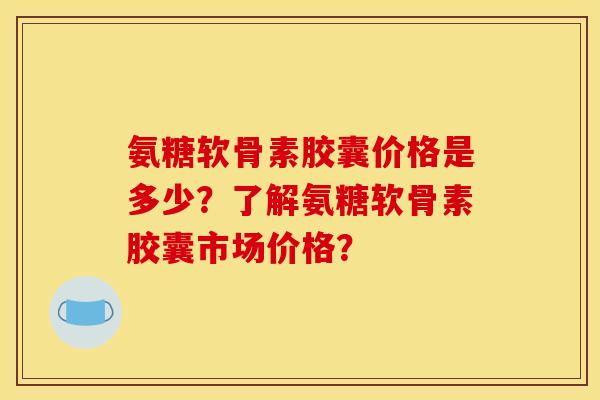 氨糖软骨素胶囊价格是多少?了解氨糖软骨素胶囊市场价格? 氨糖软骨素胶囊价格是多少?了解氨糖软骨素胶囊市场价格?