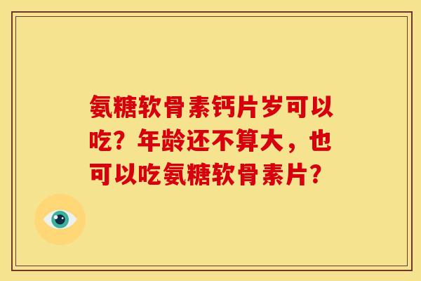 氨糖软骨素钙片岁可以吃?年龄还不算大,也可以吃氨糖软骨素片? 氨糖软骨素钙片岁可以吃?年龄还不算大,也可以吃氨糖软骨素片?