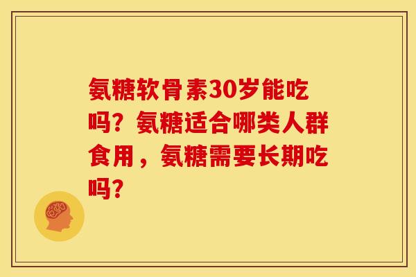 氨糖软骨素30岁能吃吗？氨糖适合哪类人群食用，氨糖需要长期吃吗？