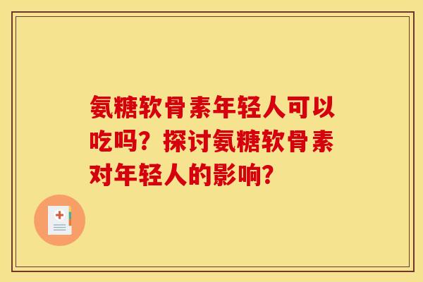 氨糖软骨素年轻人可以吃吗？探讨氨糖软骨素对年轻人的影响？