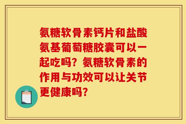 氨糖软骨素钙片和盐酸氨基葡萄糖胶囊可以一起吃吗？氨糖软骨素的作用与功效可以让关节更健康吗？