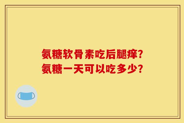 氨糖软骨素吃后腿痒？氨糖一天可以吃多少？