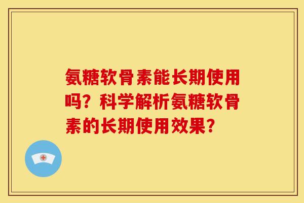 氨糖软骨素能长期使用吗?科学解析氨糖软骨素的长期使用效果? 氨糖软骨素能长期使用吗?科学解析氨糖软骨素的长期使用效果?