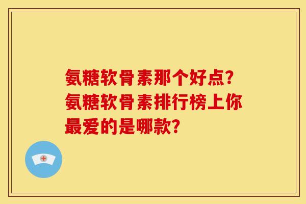 氨糖软骨素那个好点?氨糖软骨素排行榜上你爱的是哪款? 氨糖软骨素那个好点?氨糖软骨素排行榜上你爱的是哪款?
