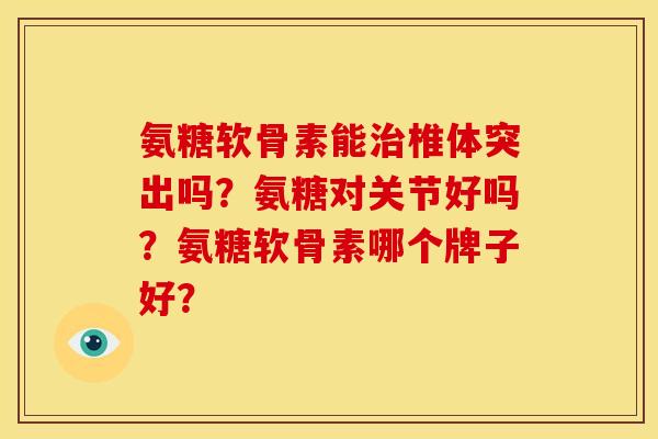 氨糖软骨素能治椎体突出吗？氨糖对关节好吗？氨糖软骨素哪个牌子好？