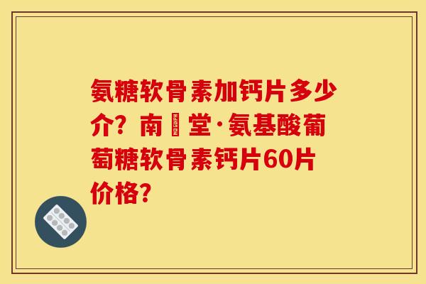 氨糖软骨素加钙片多少介？南雲堂·氨基酸葡萄糖软骨素钙片60片价格？