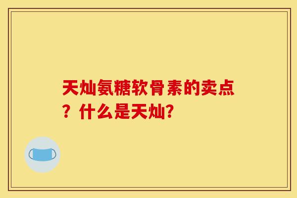 天灿氨糖软骨素的卖点？什么是天灿？