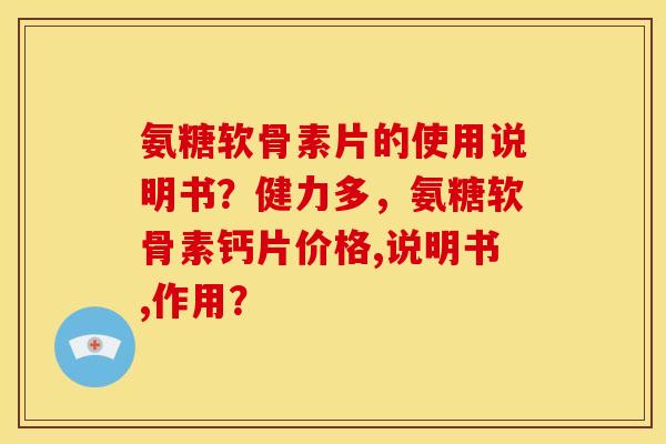 氨糖软骨素片的使用说明书？健力多，氨糖软骨素钙片价格,说明书,作用？