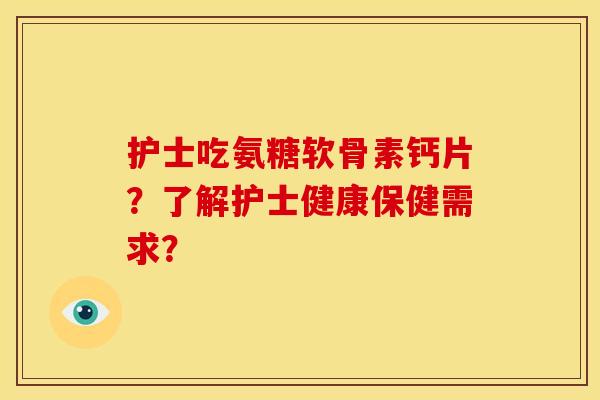 护士吃氨糖软骨素钙片?了解护士健康保健需求? 护士吃氨糖软骨素钙片?了解护士健康保健需求?