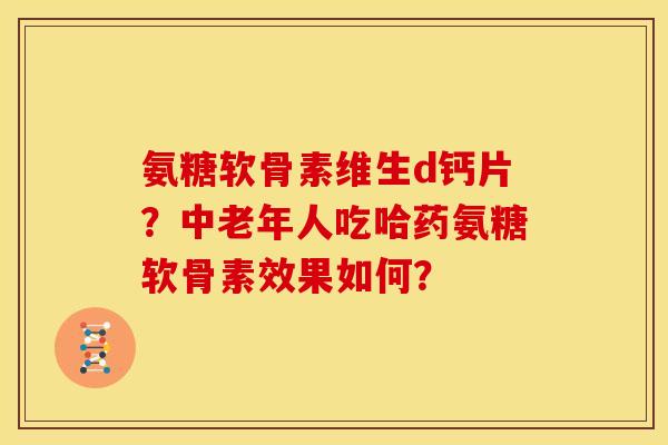 氨糖软骨素维生d钙片？中老年人吃哈药氨糖软骨素效果如何？